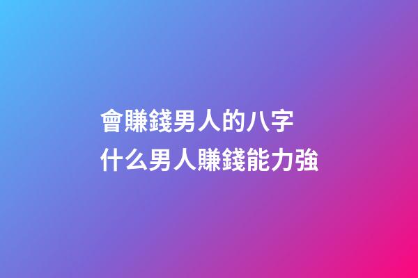 會賺錢男人的八字 什么男人賺錢能力強